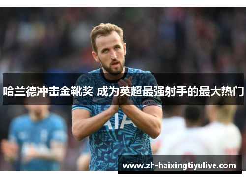 哈兰德冲击金靴奖 成为英超最强射手的最大热门