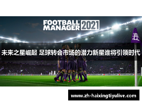 未来之星崛起 足球转会市场的潜力新星谁将引领时代